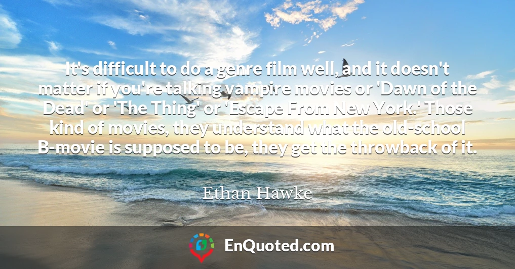 It's difficult to do a genre film well, and it doesn't matter if you're talking vampire movies or 'Dawn of the Dead' or 'The Thing' or 'Escape From New York.' Those kind of movies, they understand what the old-school B-movie is supposed to be, they get the throwback of it.