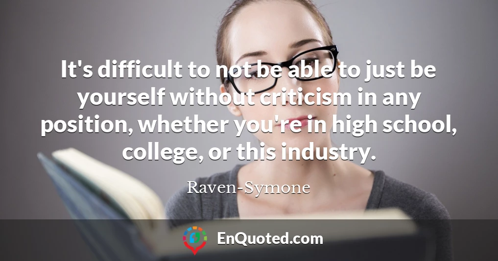 It's difficult to not be able to just be yourself without criticism in any position, whether you're in high school, college, or this industry.