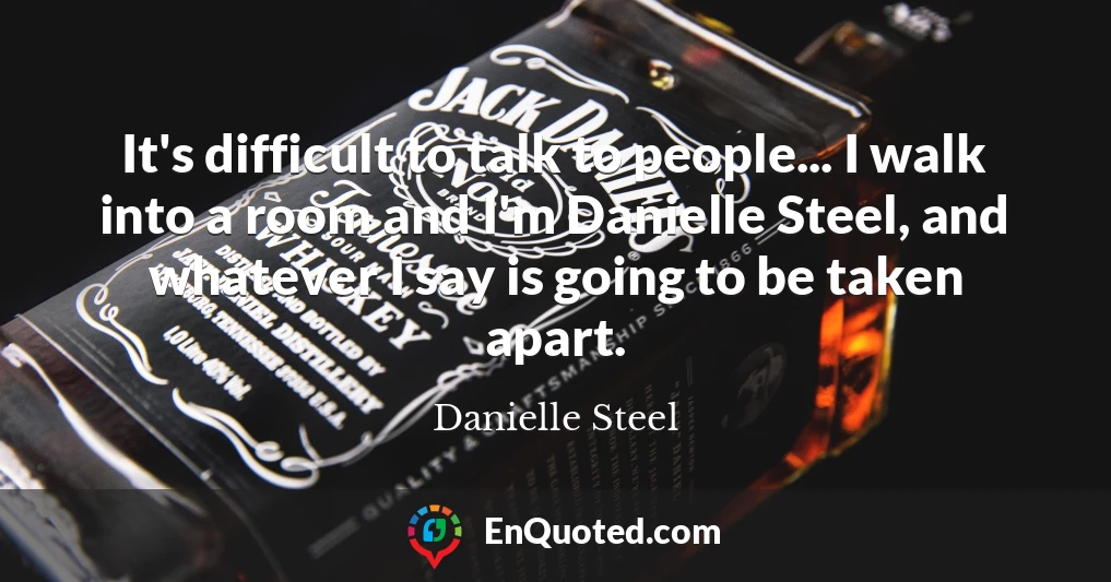 It's difficult to talk to people... I walk into a room and I'm Danielle Steel, and whatever I say is going to be taken apart.