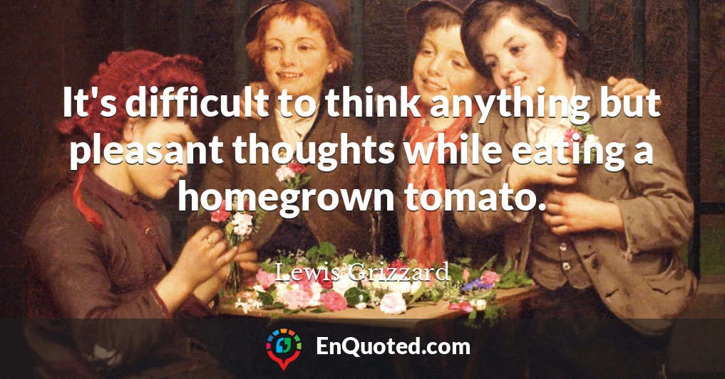 It's difficult to think anything but pleasant thoughts while eating a homegrown tomato.