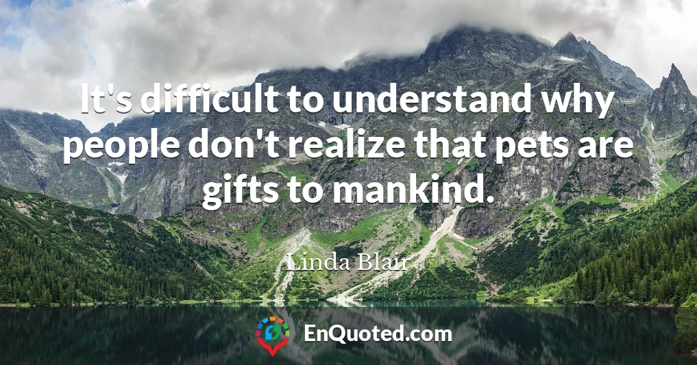 It's difficult to understand why people don't realize that pets are gifts to mankind.