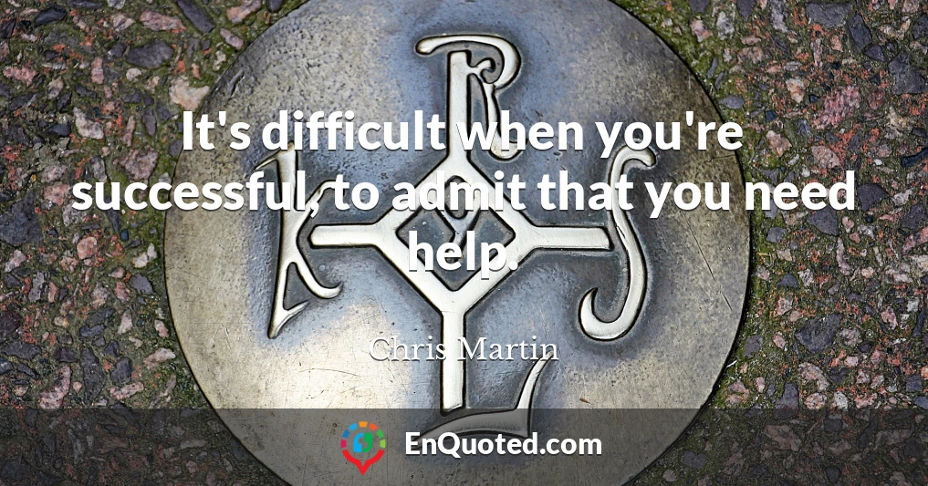 It's difficult when you're successful, to admit that you need help.