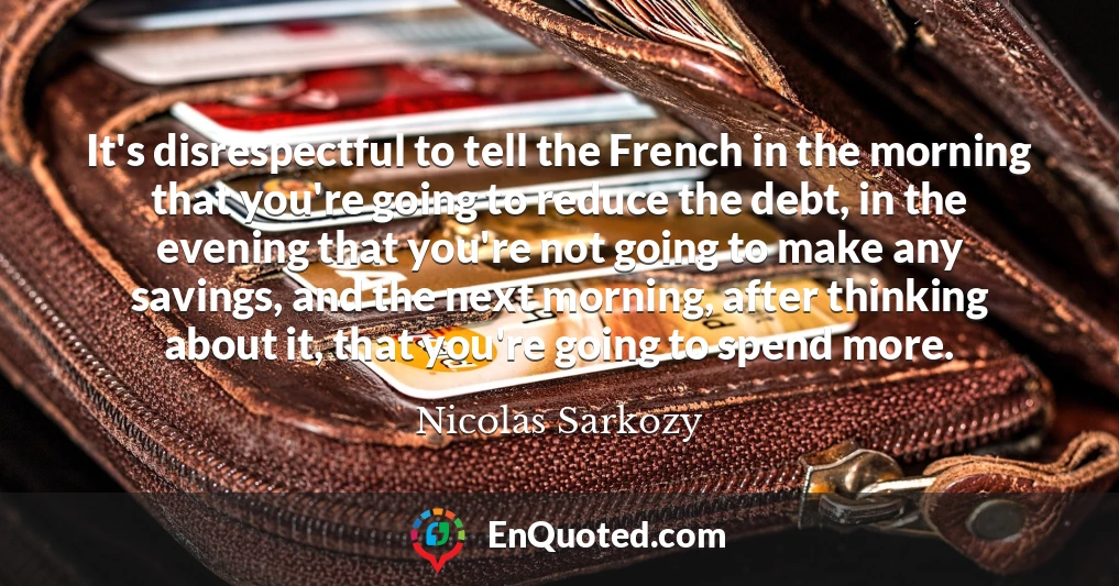 It's disrespectful to tell the French in the morning that you're going to reduce the debt, in the evening that you're not going to make any savings, and the next morning, after thinking about it, that you're going to spend more.