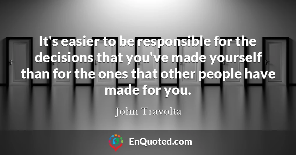 It's easier to be responsible for the decisions that you've made yourself than for the ones that other people have made for you.