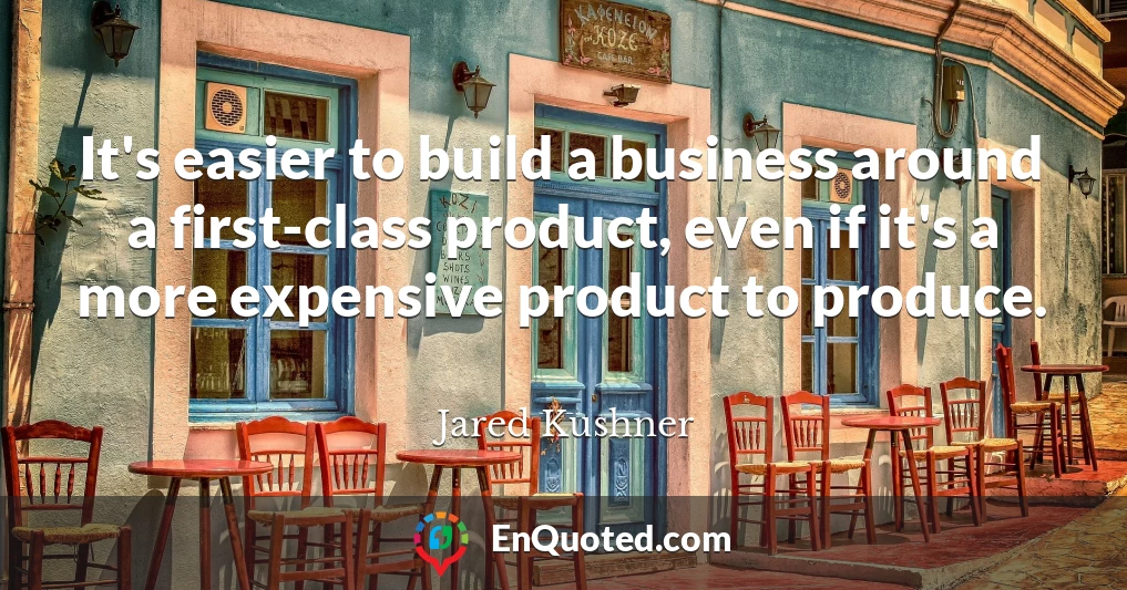 It's easier to build a business around a first-class product, even if it's a more expensive product to produce.
