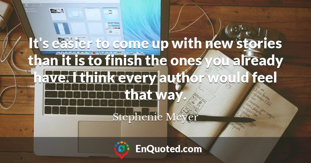 It's easier to come up with new stories than it is to finish the ones you already have. I think every author would feel that way.