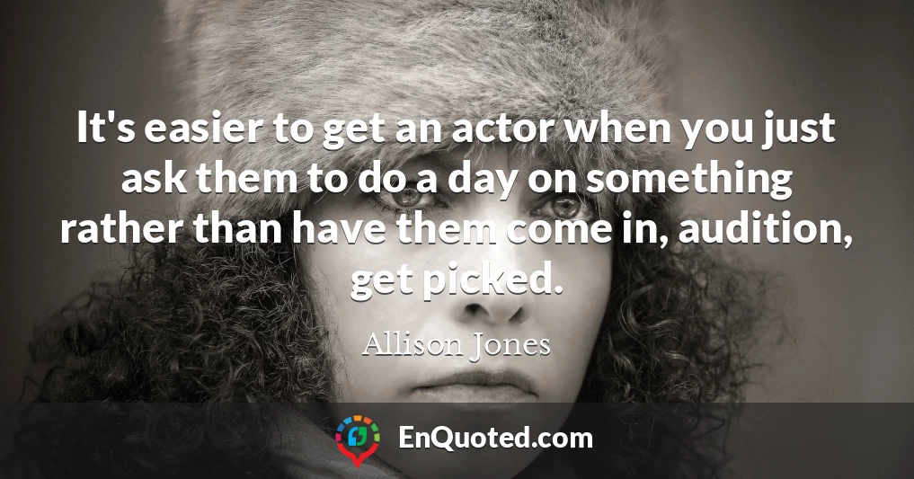 It's easier to get an actor when you just ask them to do a day on something rather than have them come in, audition, get picked.