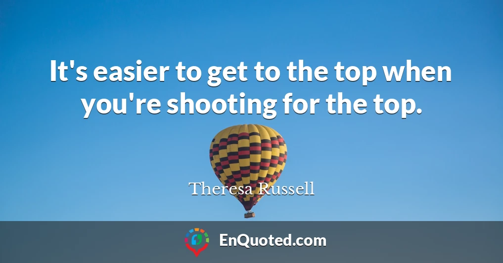 It's easier to get to the top when you're shooting for the top.