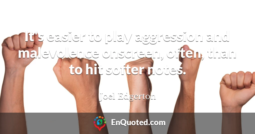 It's easier to play aggression and malevolence onscreen, often, than to hit softer notes.