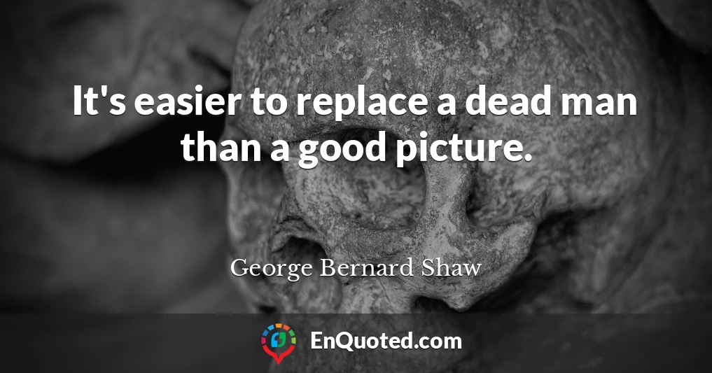 It's easier to replace a dead man than a good picture.