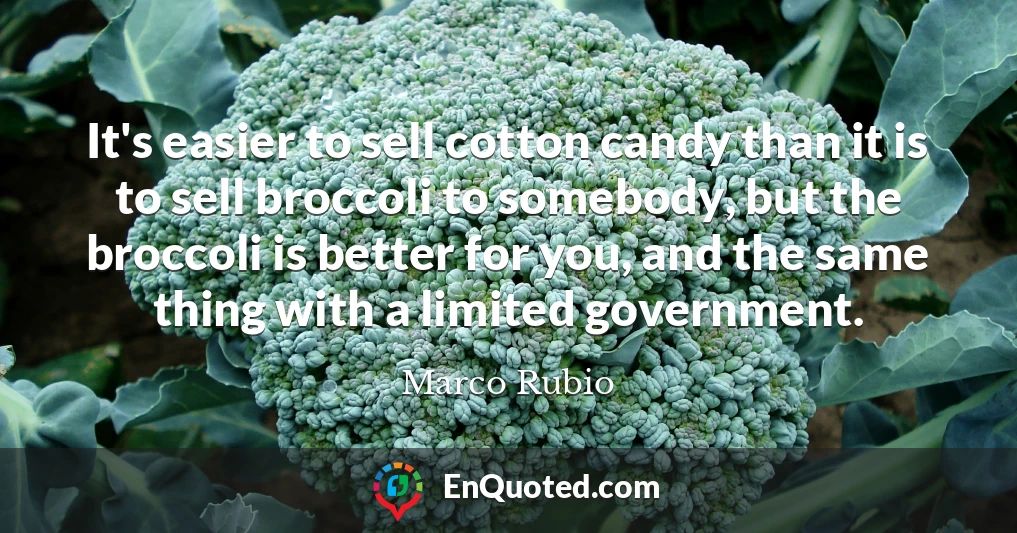 It's easier to sell cotton candy than it is to sell broccoli to somebody, but the broccoli is better for you, and the same thing with a limited government.