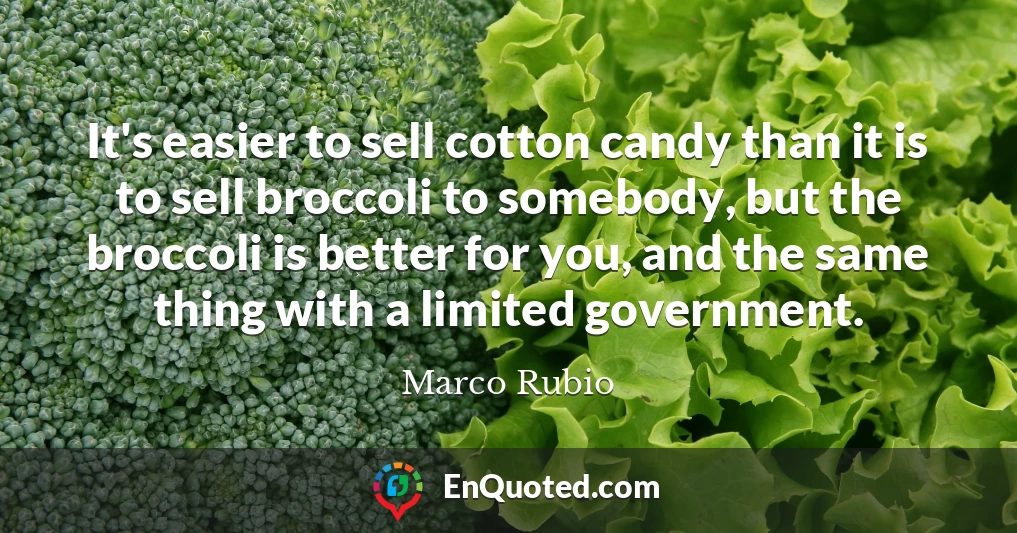 It's easier to sell cotton candy than it is to sell broccoli to somebody, but the broccoli is better for you, and the same thing with a limited government.