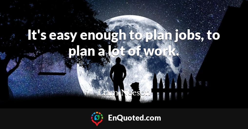 It's easy enough to plan jobs, to plan a lot of work.
