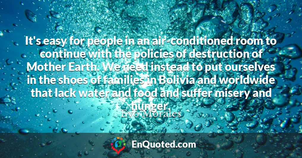 It's easy for people in an air-conditioned room to continue with the policies of destruction of Mother Earth. We need instead to put ourselves in the shoes of families in Bolivia and worldwide that lack water and food and suffer misery and hunger.