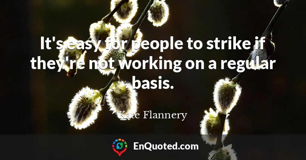 It's easy for people to strike if they're not working on a regular basis.