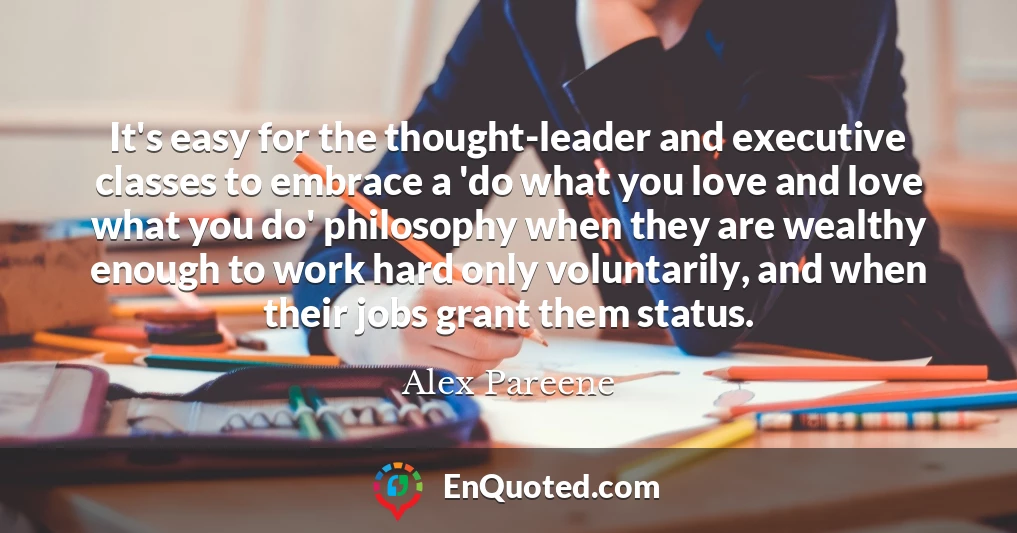 It's easy for the thought-leader and executive classes to embrace a 'do what you love and love what you do' philosophy when they are wealthy enough to work hard only voluntarily, and when their jobs grant them status.