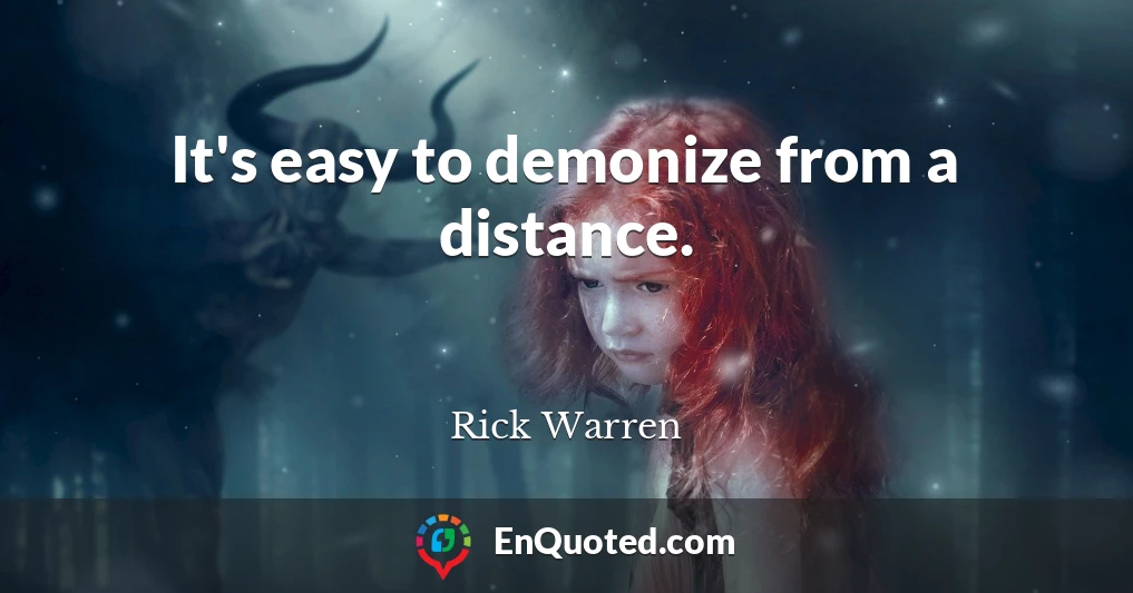 It's easy to demonize from a distance.