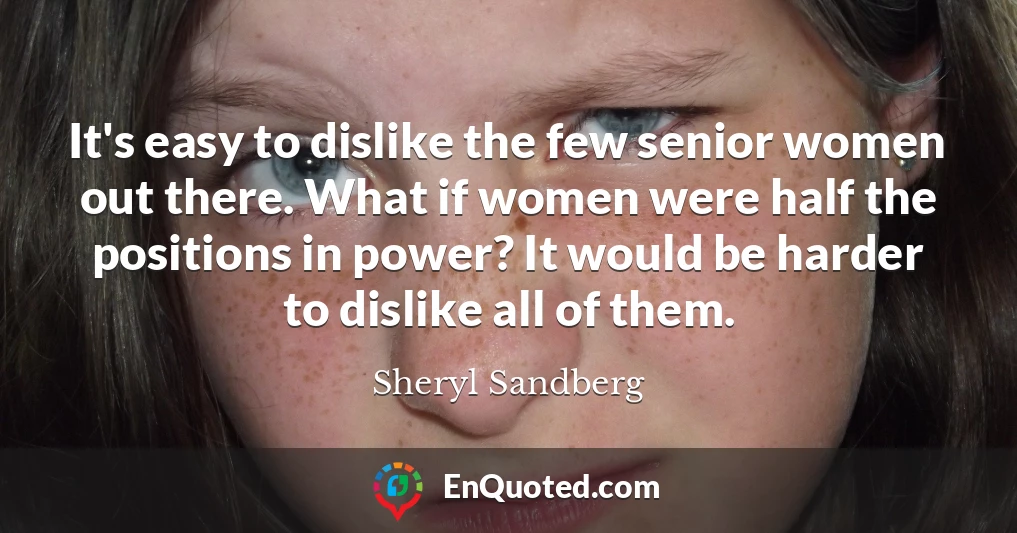 It's easy to dislike the few senior women out there. What if women were half the positions in power? It would be harder to dislike all of them.