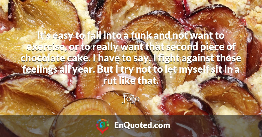 It's easy to fall into a funk and not want to exercise, or to really want that second piece of chocolate cake. I have to say, I fight against those feelings all year. But I try not to let myself sit in a rut like that.