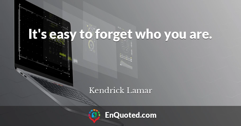 It's easy to forget who you are.