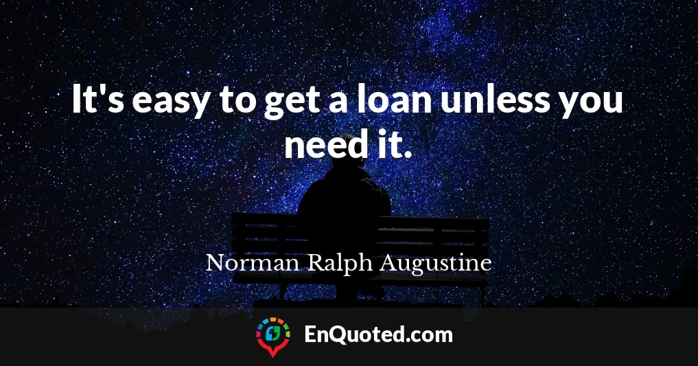 It's easy to get a loan unless you need it.