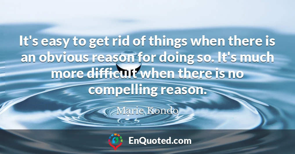 It's easy to get rid of things when there is an obvious reason for doing so. It's much more difficult when there is no compelling reason.