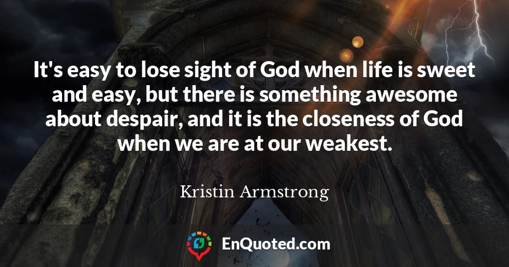 It's easy to lose sight of God when life is sweet and easy, but there is something awesome about despair, and it is the closeness of God when we are at our weakest.
