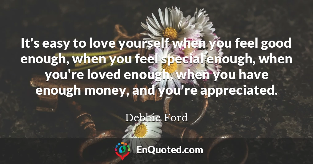 It's easy to love yourself when you feel good enough, when you feel special enough, when you're loved enough, when you have enough money, and you're appreciated.
