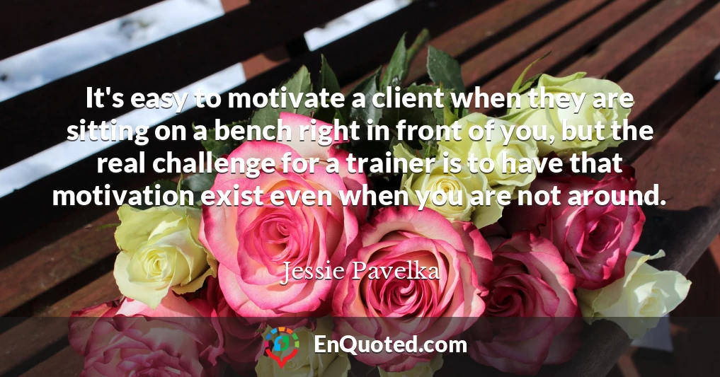 It's easy to motivate a client when they are sitting on a bench right in front of you, but the real challenge for a trainer is to have that motivation exist even when you are not around.