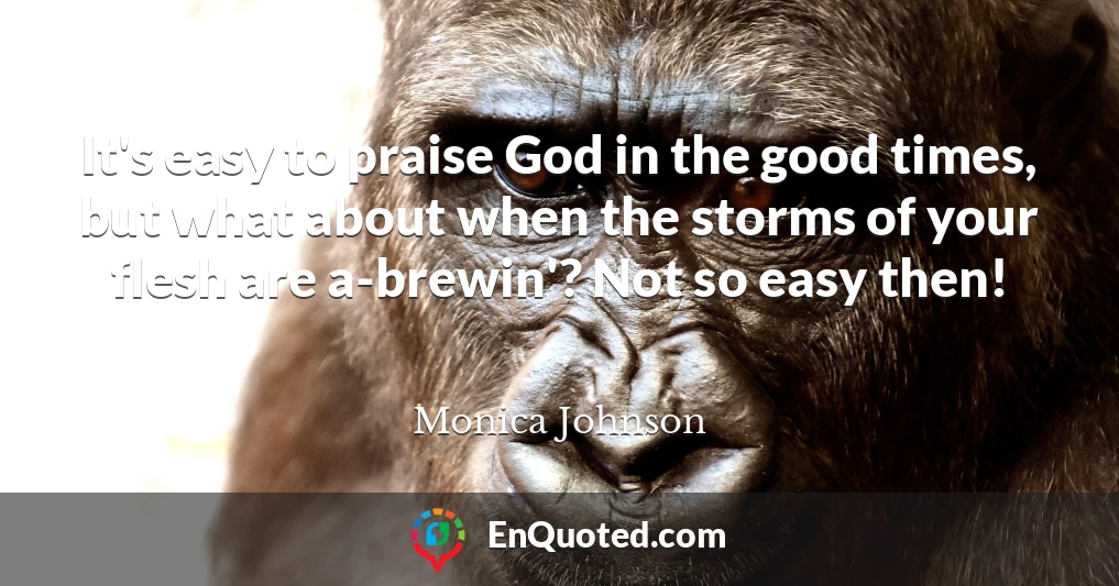 It's easy to praise God in the good times, but what about when the storms of your flesh are a-brewin'? Not so easy then!
