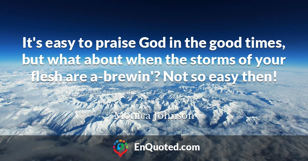 It's easy to praise God in the good times, but what about when the storms of your flesh are a-brewin'? Not so easy then!