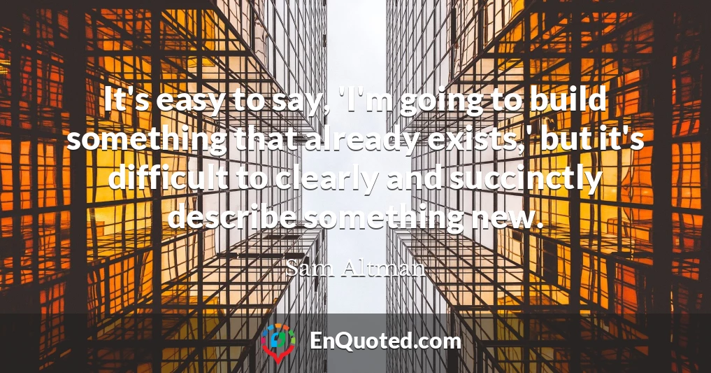 It's easy to say, 'I'm going to build something that already exists,' but it's difficult to clearly and succinctly describe something new.