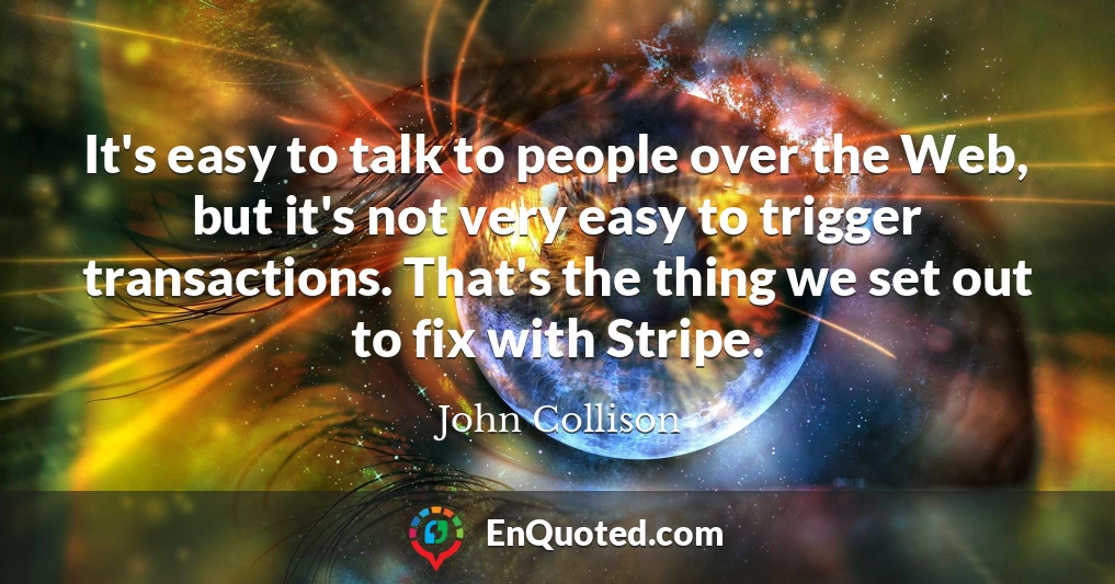 It's easy to talk to people over the Web, but it's not very easy to trigger transactions. That's the thing we set out to fix with Stripe.