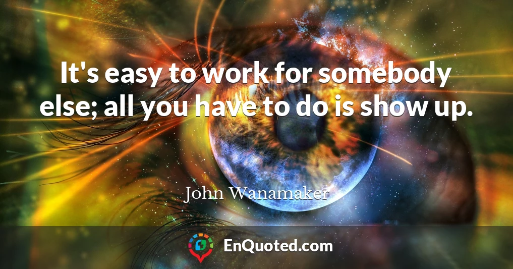 It's easy to work for somebody else; all you have to do is show up.