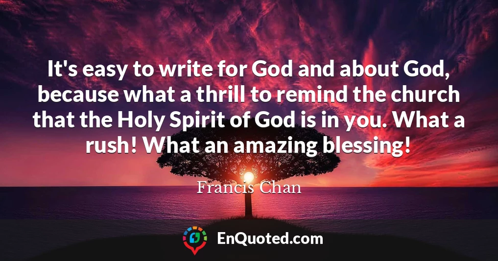 It's easy to write for God and about God, because what a thrill to remind the church that the Holy Spirit of God is in you. What a rush! What an amazing blessing!