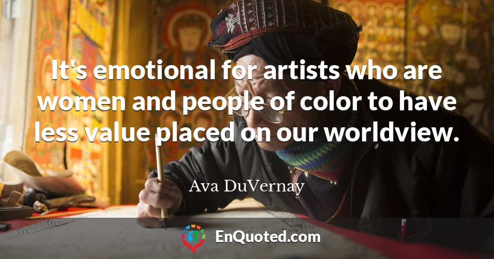 It's emotional for artists who are women and people of color to have less value placed on our worldview.