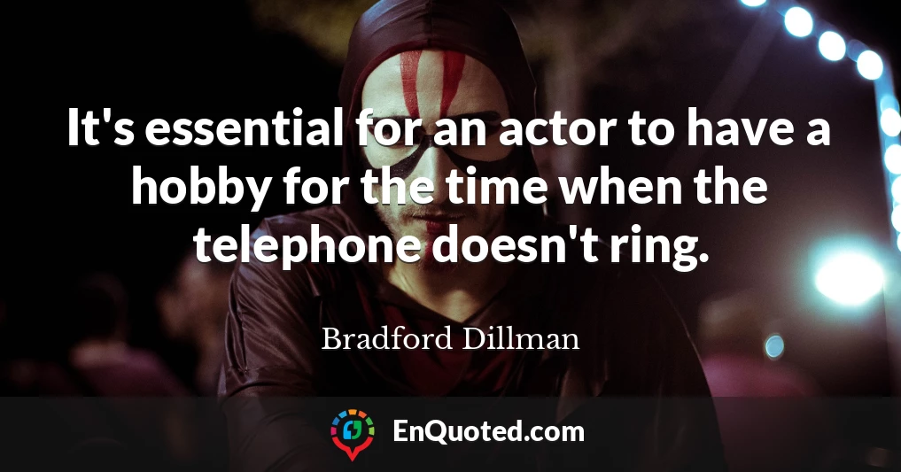 It's essential for an actor to have a hobby for the time when the telephone doesn't ring.