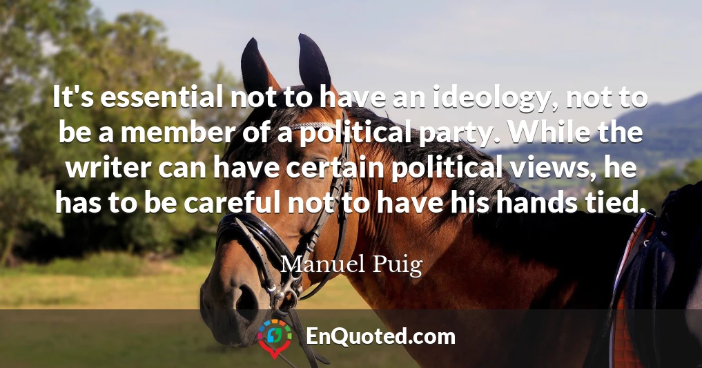 It's essential not to have an ideology, not to be a member of a political party. While the writer can have certain political views, he has to be careful not to have his hands tied.