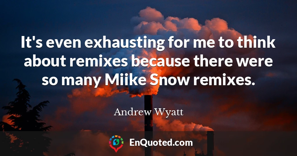 It's even exhausting for me to think about remixes because there were so many Miike Snow remixes.