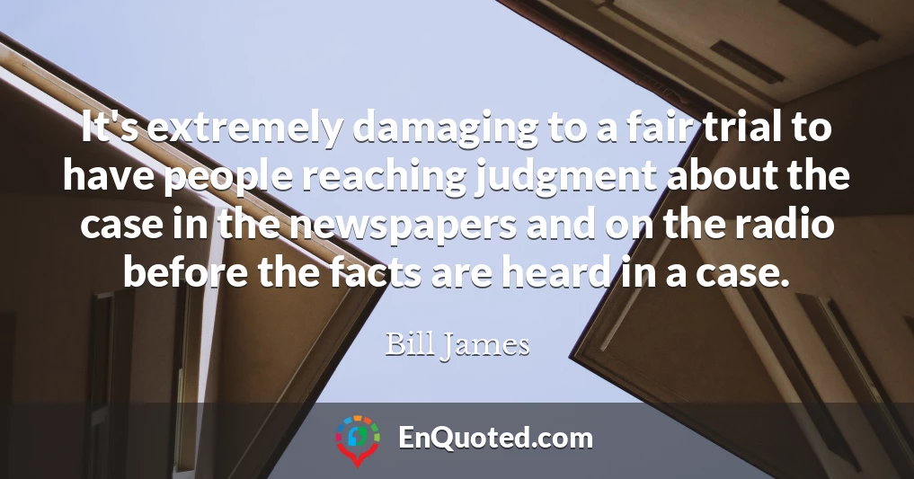 It's extremely damaging to a fair trial to have people reaching judgment about the case in the newspapers and on the radio before the facts are heard in a case.