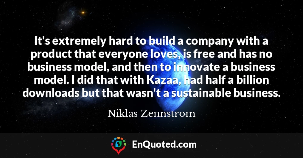 It's extremely hard to build a company with a product that everyone loves, is free and has no business model, and then to innovate a business model. I did that with Kazaa, had half a billion downloads but that wasn't a sustainable business.