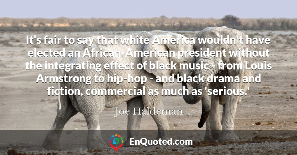 It's fair to say that white America wouldn't have elected an African-American president without the integrating effect of black music - from Louis Armstrong to hip-hop - and black drama and fiction, commercial as much as 'serious.'