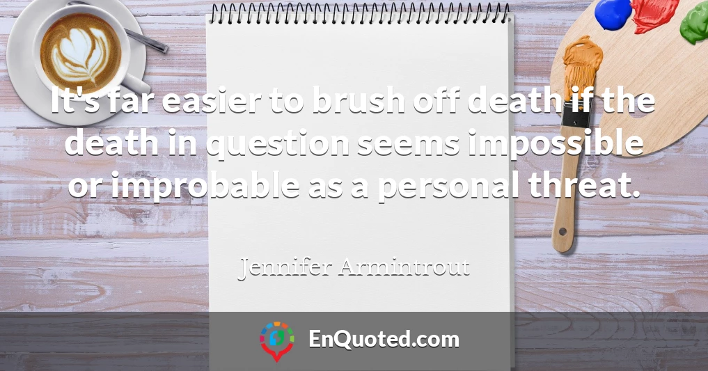 It's far easier to brush off death if the death in question seems impossible or improbable as a personal threat.