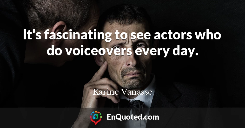 It's fascinating to see actors who do voiceovers every day.