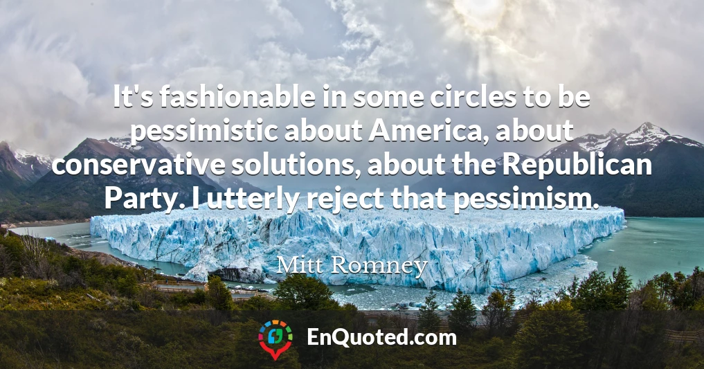 It's fashionable in some circles to be pessimistic about America, about conservative solutions, about the Republican Party. I utterly reject that pessimism.