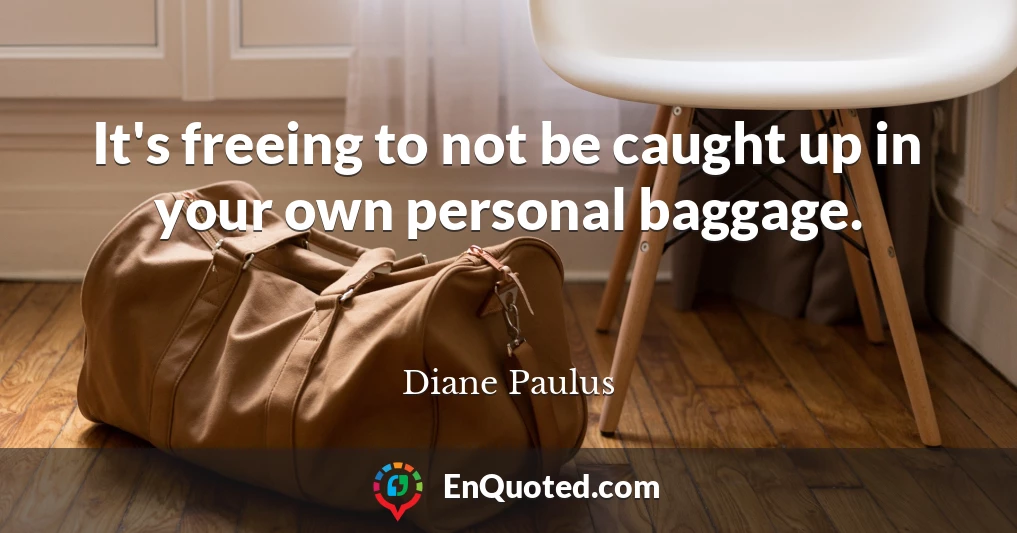 It's freeing to not be caught up in your own personal baggage.