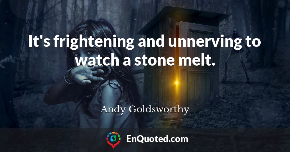 It's frightening and unnerving to watch a stone melt.