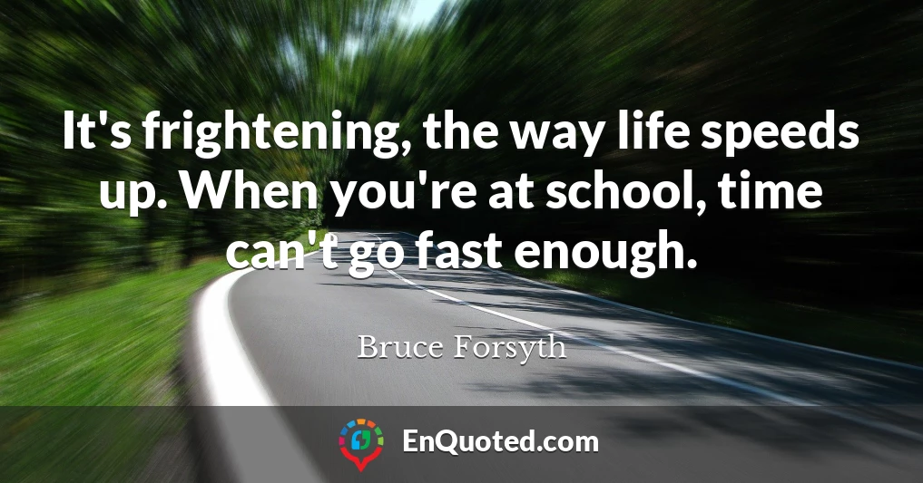 It's frightening, the way life speeds up. When you're at school, time can't go fast enough.