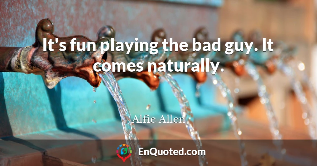 It's fun playing the bad guy. It comes naturally.