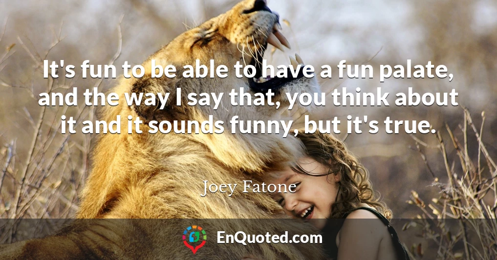 It's fun to be able to have a fun palate, and the way I say that, you think about it and it sounds funny, but it's true.